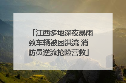 江西多地深夜暴雨致车辆被困洪流 消防员逆流抢险营救