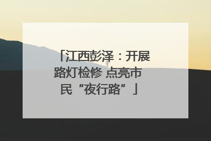 江西彭泽：开展路灯检修 点亮市民“夜行路”