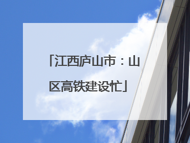 江西庐山市：山区高铁建设忙