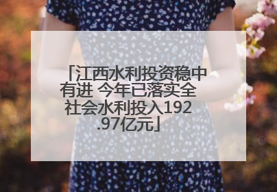 江西水利投资稳中有进 今年已落实全社会水利投入192.97亿元