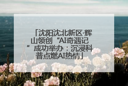 沈阳沈北新区·辉山领创“AI奇遇记”成功举办：沉浸科普点燃AI热情