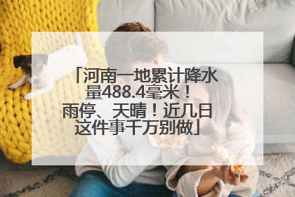 河南一地累计降水量488.4毫米！雨停、天晴！近几日这件事千万别做