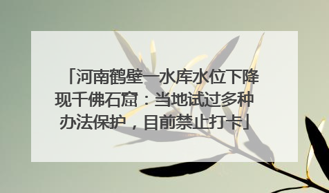 河南鹤壁一水库水位下降现千佛石窟：当地试过多种办法保护，目前禁止打卡