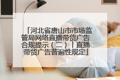 河北省唐山市市场监管局网络直播带货广告合规提示（二）︱直播带货广告普遍性规定