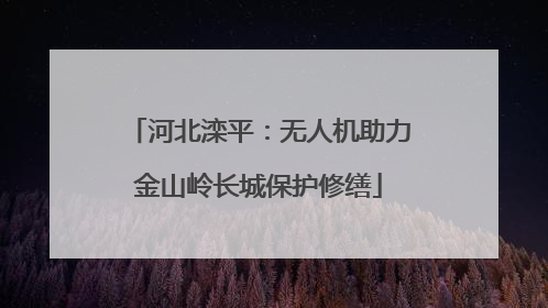 河北滦平：无人机助力金山岭长城保护修缮