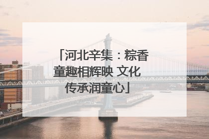 河北辛集：粽香童趣相辉映 文化传承润童心