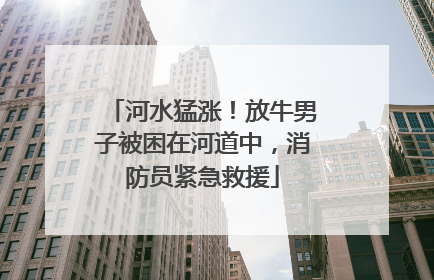 河水猛涨！放牛男子被困在河道中，消防员紧急救援