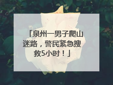 泉州一男子爬山迷路，警民紧急搜救5小时！