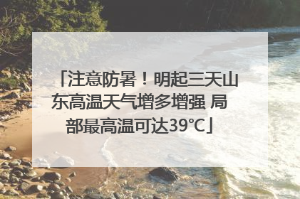注意防暑！明起三天山东高温天气增多增强 局部最高温可达39℃