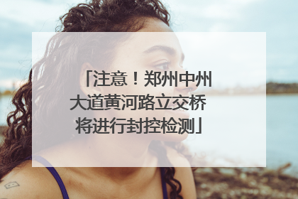 注意！郑州中州大道黄河路立交桥将进行封控检测