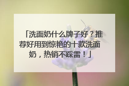 洗面奶什么牌子好？推荐好用到惊艳的十款洗面奶，热销不踩雷！