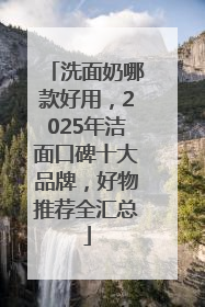 洗面奶哪款好用，2025年洁面口碑十大品牌，好物推荐全汇总