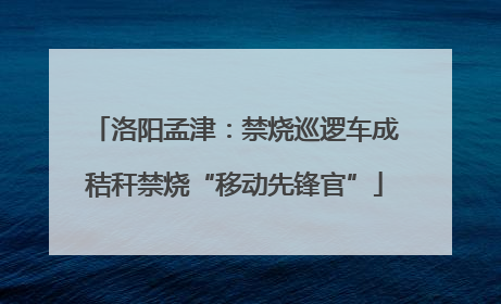 洛阳孟津：禁烧巡逻车成秸秆禁烧“移动先锋官”