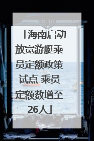 海南启动放宽游艇乘员定额政策试点 乘员定额数增至26人