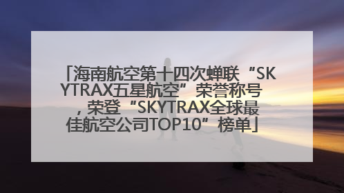 海南航空第十四次蝉联“SKYTRAX五星航空”荣誉称号，荣登“SKYTRAX全球最佳航空公司TOP10”榜单