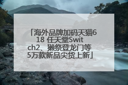 海外品牌加码天猫618 任天堂Switch2、獭祭登龙门等5万款新品尖货上新