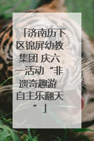 济南历下区锦屏幼教集团 庆六一活动“非遗奇趣游 自主乐翻天”