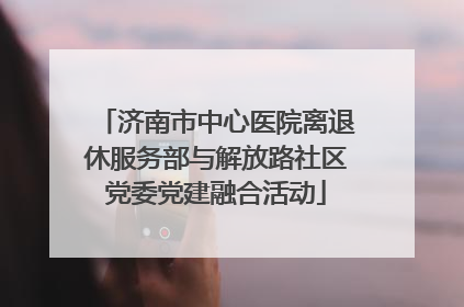 济南市中心医院离退休服务部与解放路社区党委党建融合活动