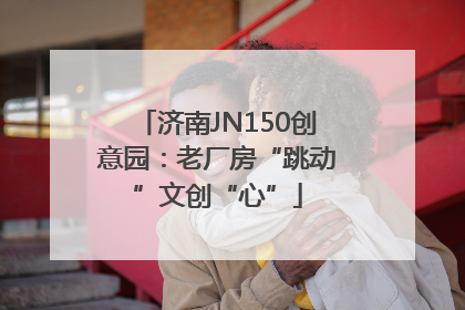济南JN150创意园：老厂房“跳动”文创“心”