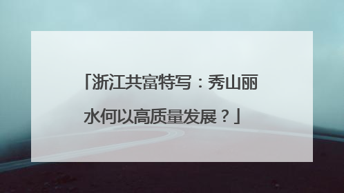 浙江共富特写：秀山丽水何以高质量发展？