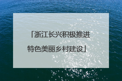 浙江长兴积极推进特色美丽乡村建设