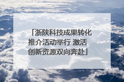 浙陕科技成果转化推介活动举行 激活创新资源双向奔赴