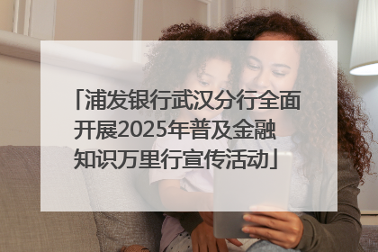 浦发银行武汉分行全面开展2025年普及金融知识万里行宣传活动