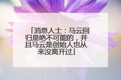 消息人士：马云回归是绝不可能的，并且马云是创始人也从来没离开过