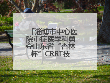 淄博市中心医院重症医学科勇夺山东省“杏林杯”CRRT技能大赛一等奖