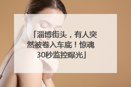 淄博街头，有人突然被卷入车底！惊魂30秒监控曝光