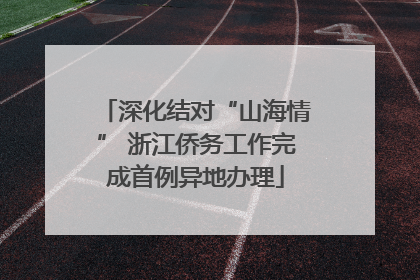 深化结对“山海情” 浙江侨务工作完成首例异地办理