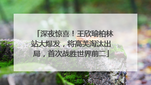 深夜惊喜！王欣瑜柏林站大爆发，将高芙淘汰出局，首次战胜世界前二