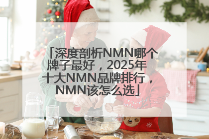 深度剖析NMN哪个牌子最好，2025年十大NMN品牌排行，NMN该怎么选
