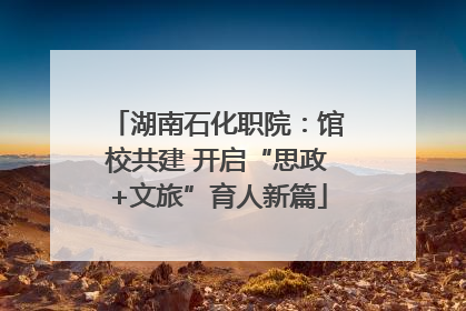 湖南石化职院：馆校共建 开启“思政+文旅”育人新篇