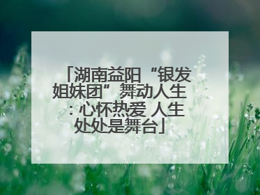 湖南益阳“银发姐妹团”舞动人生：心怀热爱 人生处处是舞台