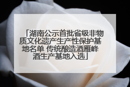 湖南公示首批省级非物质文化遗产生产性保护基地名单 传统酿造酒雁峰酒生产基地入选