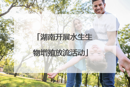 湖南开展水生生物增殖放流活动