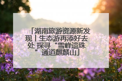 湖南旅游资源新发现丨生态游再添好去处 探寻“雪峰遗珠”通道麒麟山