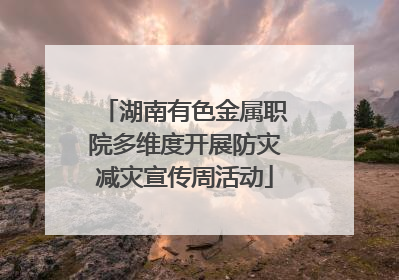 湖南有色金属职院多维度开展防灾减灾宣传周活动