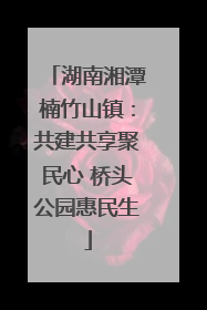 湖南湘潭楠竹山镇：共建共享聚民心 桥头公园惠民生