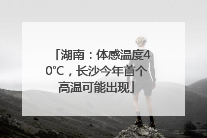 湖南：体感温度40℃，长沙今年首个高温可能出现