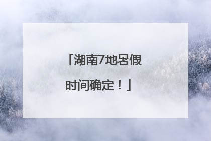 湖南7地暑假时间确定！