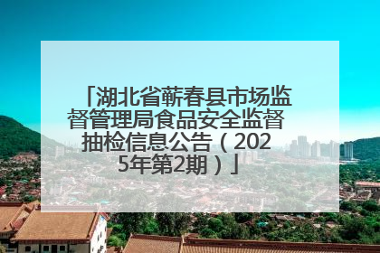 湖北省蕲春县市场监督管理局食品安全监督抽检信息公告（2025年第2期）