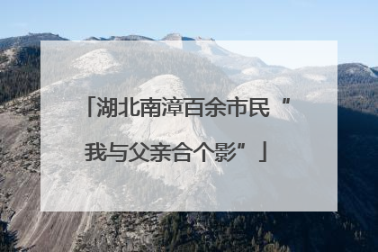湖北南漳百余市民“我与父亲合个影”