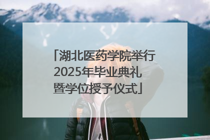湖北医药学院举行2025年毕业典礼暨学位授予仪式