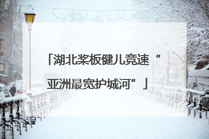 湖北桨板健儿竞速“亚洲最宽护城河”