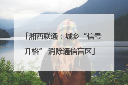湘西联通：城乡“信号升格” 消除通信盲区