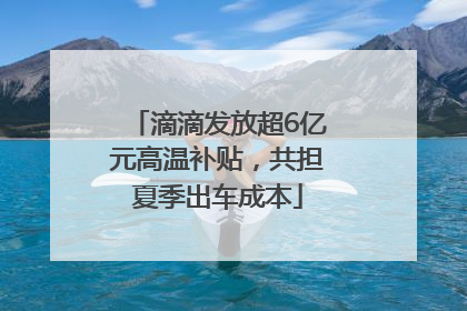 滴滴发放超6亿元高温补贴，共担夏季出车成本