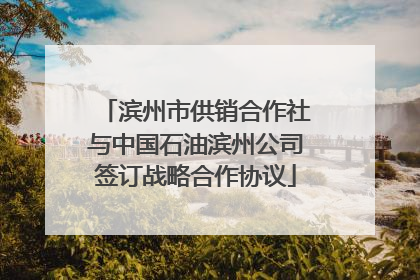 滨州市供销合作社与中国石油滨州公司签订战略合作协议
