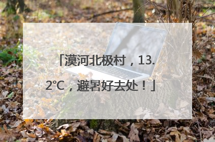 漠河北极村，13.2℃，避暑好去处！